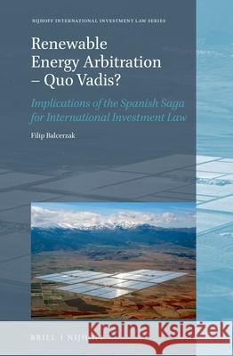 Renewable Energy Arbitrations - Quo Vadis?: Implications of the Spanish Saga for International Investment Law Filip Balcerzak 9789004509337 Brill Nijhoff