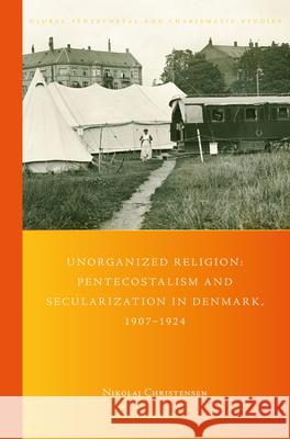 Unorganized Religion: Pentecostalism and Secularization in Denmark, 1907-1924 Nikolaj Christensen 9789004509894 Brill