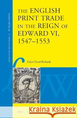 The English Print Trade in the Reign of Edward VI, 1547-1553 Celyn David Richards 9789004510166 Brill