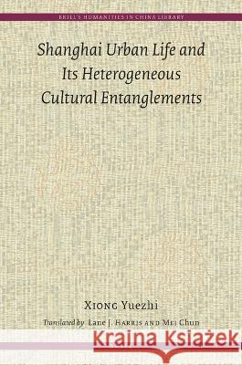 Shanghai Urban Life and Its Heterogeneous Cultural Entanglements Yuezhi Xiong 9789004511101 Brill (JL)