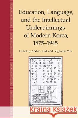 Education, Language and the Intellectual Underpinnings of Modern Korea, 1875-1945 Andrew Hall, Leighanne Yuh 9789004512542 Brill