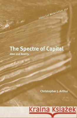 The Spectre of Capital: Idea and Reality J. Arthur, Christopher 9789004515178 Brill (JL)
