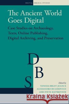 The Ancient World Goes Digital: Case Studies on Archaeology, Texts, Online Publishing, Digital Archiving, and Preservation Vanessa Bigo Alessandro D Sveta Matskevich 9789004517660 Brill