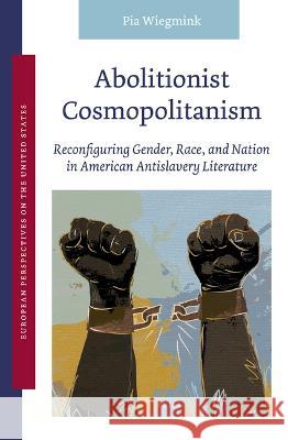 Abolitionist Cosmopolitanism: Reconfiguring Gender, Race, and Nation in American Antislavery Literature Pia Wiegmink 9789004520929 Brill