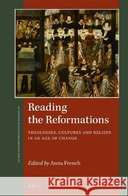 Reading the Reformations: Theologies, Cultures and Beliefs in an Age of Change Anna French 9789004521230 Brill