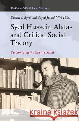 Syed Hussein Alatas and Critical Social Theory: Decolonizing the Captive Mind Dustin J Seyed Javad Miri 9789004521681