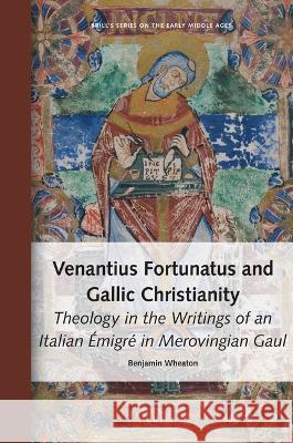 Venantius Fortunatus and Gallic Christianity: Theology in the Writings of an Italian Émigré in Merovingian Gaul Benjamin Wheaton 9789004521940