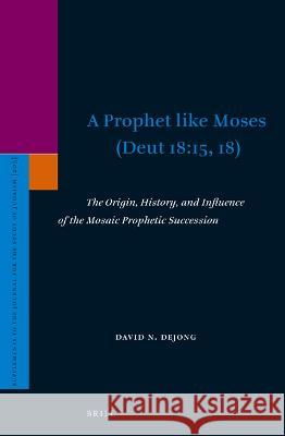A Prophet Like Moses (Deut 18:15, 18): The Origin, History, and Influence of the Mosaic Prophetic Succession Dejong, David 9789004522015