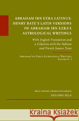 Abraham Ibn Ezra Latinus: Henry Bate\'s Latin Versions of Abraham Ibn Ezra\'s Astrological Writings: With English Translation and a Collation with the H Shlomo Sela 9789004522589