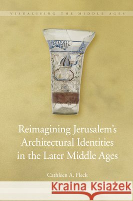 Reimagining Jerusalem's Architectural Identities in the Later Middle Ages Fleck, Cathleen A. 9789004523081