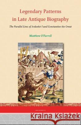 Legendary Patterns in Late Antique Biography: The Parallel Lives of Ardashir I and Constantine the Great Matthew O'Farrell 9789004523760 Brill