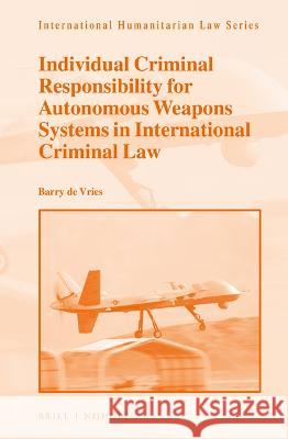 Individual Criminal Responsibility for Autonomous Weapons Systems in International Criminal Law Barry d 9789004524309