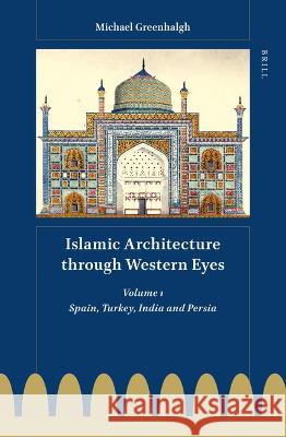 Islamic Architecture Through Western Eyes: Spain, Turkey, India and Persia: Volume 1 Michael Greenhalgh 9789004524842