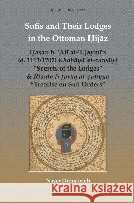 Sufis and Their Lodges in the Ottoman Ḥijāz: Ḥasan b. ʿAlī al-ʿUjaymī’s (d. 1113/1702) Khabāyā al-zawāyā “Secrets of the Lodges” & Risāla fī ṭuruq al-ṣūfiyya “Treatise on Sufi Orders” Naser Dumairieh 9789004525252