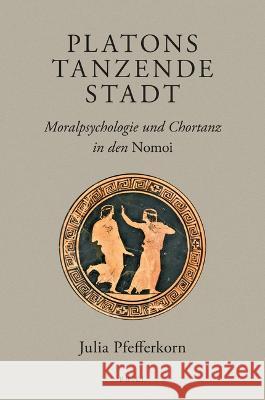 Platons Tanzende Stadt: Moralpsychologie Und Chortanz in Den Nomoi Julia Pfefferkorn 9789004525610 Brill