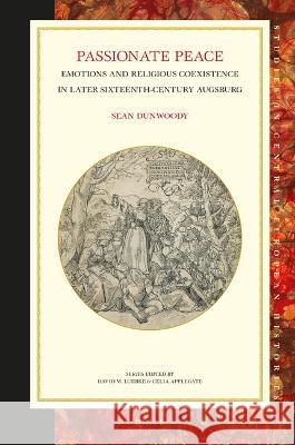 Passionate Peace: Emotions and Religious Coexistence in Later Sixteenth-Century Augsburg Sean Dunwoody 9789004525948