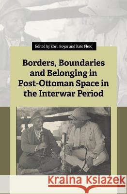 Borders, Boundaries and Belonging in Post-Ottoman Space in the Interwar Period Ebru Boyar Kate Fleet 9789004526181