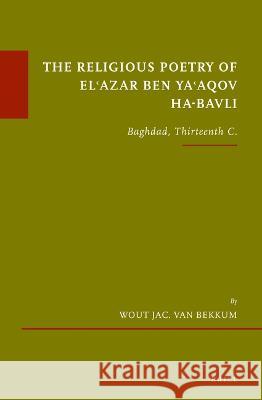 The Religious Poetry of El'azar Ben Ya'aqov Ha-Bavli: Baghdad, Thirteenth C. Van Bekkum, Wout J. 9789004526990