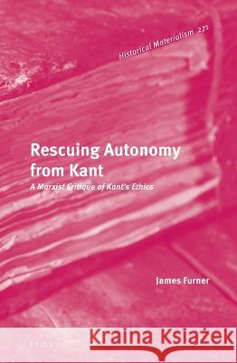 Rescuing Autonomy from Kant: A Marxist Critique of Kant\'s Ethics James Furner 9789004527508 Brill