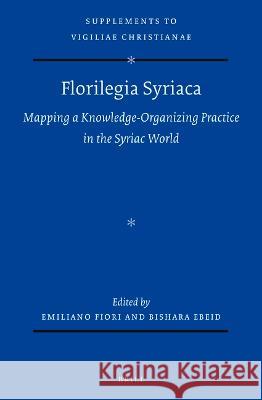 Florilegia Syriaca: Mapping a Knowledge-Organizing Practice in the Syriac World Emiliano Fiori Bishara Ebeid 9789004527546 Brill