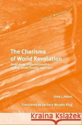 The Charisma of World Revolution: Revolutionary Internationalism in Early Soviet Society, 1917-1927 Gleb J 9789004527768 Brill
