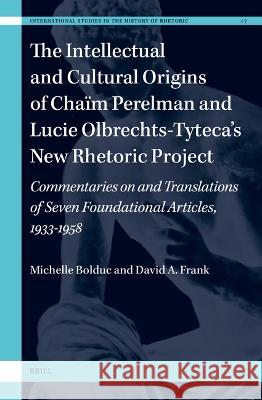 The Intellectual and Cultural Origins of Chaïm Perelman and Lucie Olbrechts-Tyteca's New Rhetoric Project: Commentaries on and Translations of Seven F Bolduc, Michelle 9789004528970 Brill