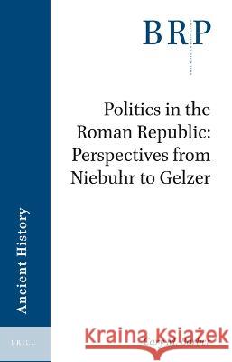 Politics in the Roman Republic: Perspectives from Niebuhr to Gelzer Cary Michael Barber 9789004530003 Brill