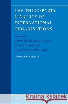 The Third-Party Liability of International Organisations: Towards a \'Complete Remedy System\' Counterbalancing Jurisdictional Immunity Thomas S. M. Henquet 9789004532076 Brill Nijhoff