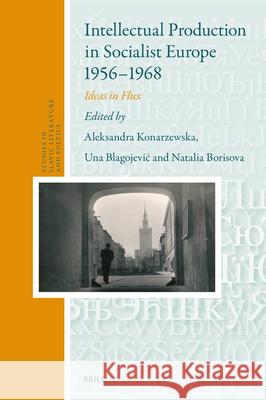 Intellectual Production in Socialist Europe 1956-1968: Ideas in Flux Aleksandra Konarzewska Una Blagojevic Natalia Borisova 9789004533059 Brill