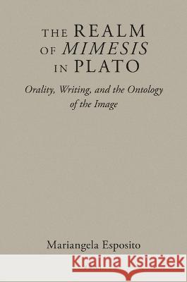 The Realm of Mimesis in Plato: Orality, Writing, and the Ontology of the Image Mariangela Esposito 9789004533110 Brill