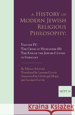 A History of Modern Jewish Religious Philosophy: Volume IV: The Crisis of Humanism (II). the End of the Jewish Center in Germany Eliezer Schweid 9789004533127