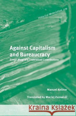 Against Capitalism and Bureaucracy: Ernest Mandel\'s Theoretical Contributions Manuel Kellner 9789004533493 Brill