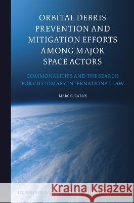 Orbital Debris Prevention and Mitigation Efforts Among Major Space Actors: Commonalities and the Search for Customary International Law Marc Carns 9789004535831 Brill Nijhoff
