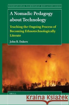 A Nomadic Pedagogy about Technology: Teaching the Ongoing Process of Becoming Ethnotechnologically Literate John R. Dakers 9789004536982