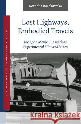 Lost Highways, Embodied Travels: The Road Movie in American Experimental Film and Video Kornelia Boczkowska 9789004537248 Brill