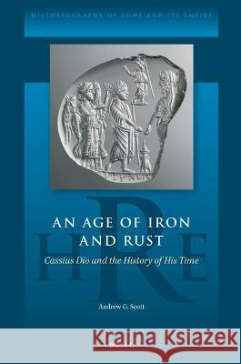 An Age of Iron and Rust: Cassius Dio and the History of His Time Andrew G 9789004541115