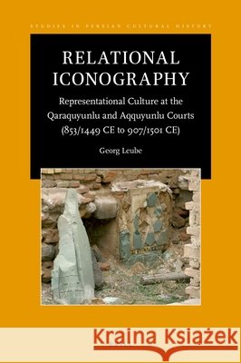 Relational Iconography, Representational Culture at the Qaraquyunlu and Aqquyunlu Courts (853 / 1449 Ce to 907 / 1501 Ce) Georg Leube 9789004541511 Brill
