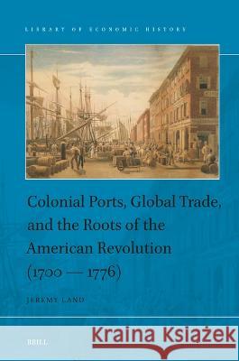 Colonial Ports, Global Trade, and the Roots of the American Revolution (1700 — 1776) Jeremy Land 9789004542693 Brill (JL)