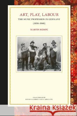 Art, Play, Labour: The Music Profession in Germany (1850-1960) Martin Rempe 9789004542716 Brill