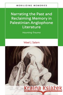 Narrating the Past and Reclaiming Memory in Palestinian Anglophone Literature: Haunting Trauma Wael J. Salam 9789004542976 Brill
