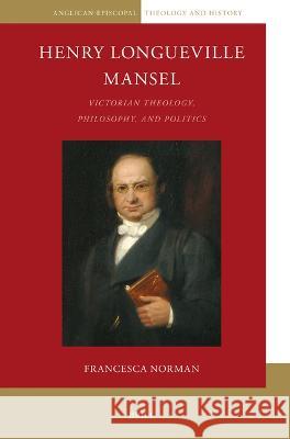 Henry Longueville Mansel: Victorian Theology, Philosophy, and Politics Francesca Norman 9789004543249