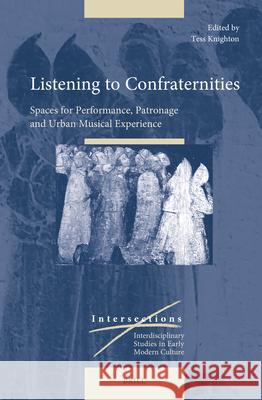 Listening to Confraternities: Spaces for Performance, Patronage and Urban Musical Experience Tess Knighton 9789004544208 Brill