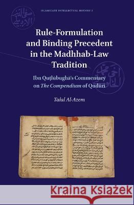 Rule-Formulation and Binding Precedent in the Madhhab-Law Tradition: Ibn Quṭlūbughā's Commentary on the Compendium of Qudūrī Al-Azem, Talal 9789004544239 Brill