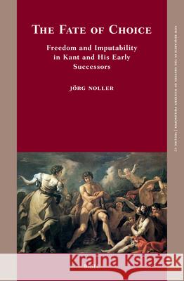 The Fate of Choice: Freedom and Imputability in Kant and His Early Successors J?rg Noller 9789004544673 Brill