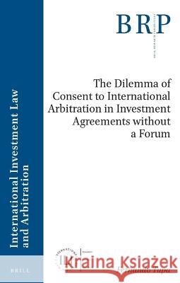 The Dilemma of Consent to International Arbitration in Investment Agreements Without a Forum Fernando Tupa 9789004546011 Brill