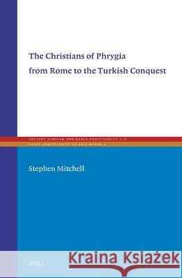 Christians of Phrygia from Rome to the Turkish Conquest Stephen Mitchell 9789004546370 Brill (JL)