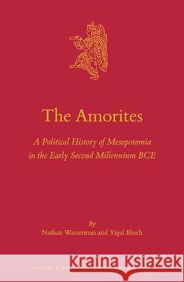 The Amorites: A Political History of Mesopotamia in the Early Second Millennium Bce Nathan Wasserman Yigal Bloch 9789004546585 Brill