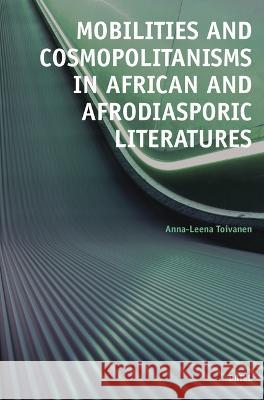 Mobilities and Cosmopolitanisms in African and Afrodiasporic Literatures Anna-Leena Toivanen 9789004546738 Brill