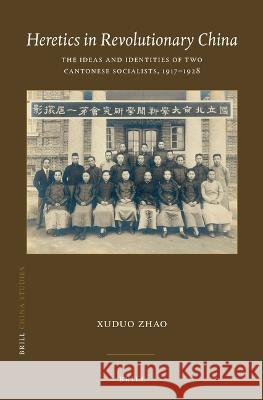 Heretics in Revolutionary China: The Ideas and Identities of Two Cantonese Socialists, 1917–1928 Xuduo Zhao 9789004547131