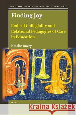 Finding Joy: Radical Collegiality and Relational Pedagogies of Care in Education Natalie Davey 9789004547506